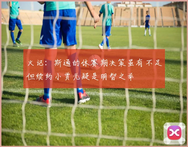火记：斯通的休赛期决策虽有不足但续约小贾无疑是明智之举
