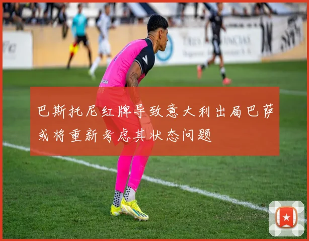 巴斯托尼红牌导致意大利出局巴萨或将重新考虑其状态问题