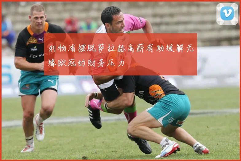 利物浦摆脱萨拉赫高薪有助缓解无缘欧冠的财务压力