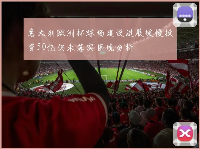 意大利欧洲杯球场建设进展缓慢投资50亿仍未落实困境分析