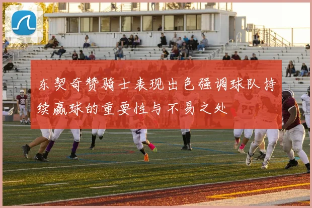 东契奇赞骑士表现出色强调球队持续赢球的重要性与不易之处