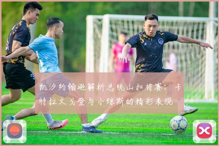 凯沙约翰逊解析总统山扣将赛：卡特拉文戈登与小琼斯的精彩表现