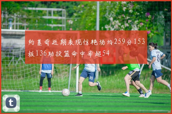 约基奇近期表现惊艳场均259分153板136助投篮命中率超54