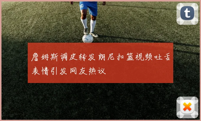 詹姆斯调皮转发朗尼扣篮视频吐舌表情引发网友热议