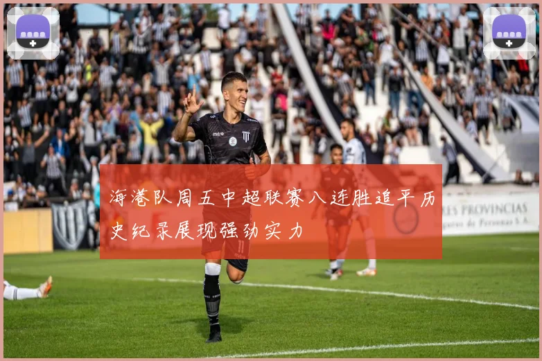 海港队周五中超联赛八连胜追平历史纪录展现强劲实力