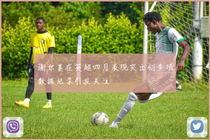 谢尔基在英超四月表现突出创多项数据记录引发关注