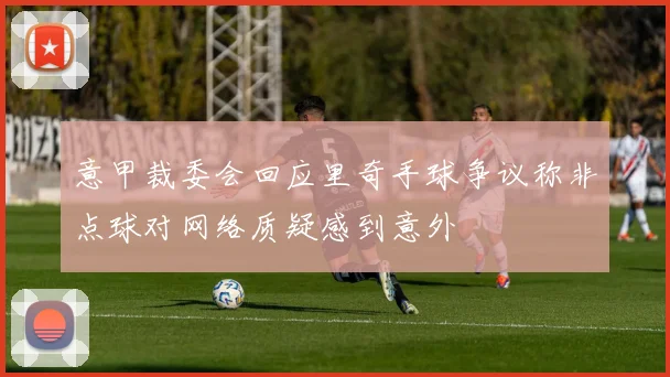 意甲裁委会回应里奇手球争议称非点球对网络质疑感到意外