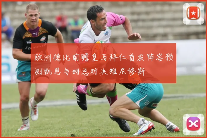 欧洲德比前瞻皇马拜仁首发阵容预测凯恩与姆总对决维尼修斯