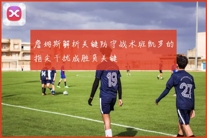 詹姆斯解析关键防守战术班凯罗的指尖干扰成胜负关键