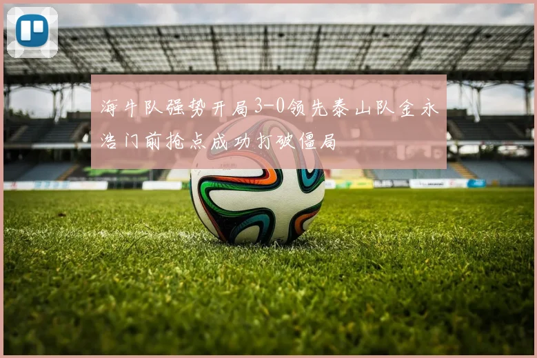 海牛队强势开局3-0领先泰山队金永浩门前抢点成功打破僵局