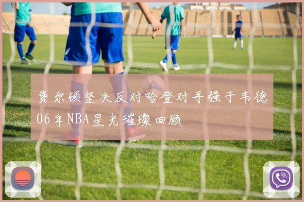 费尔顿坚决反对哈登对手强于韦德06年NBA星光璀璨回顾