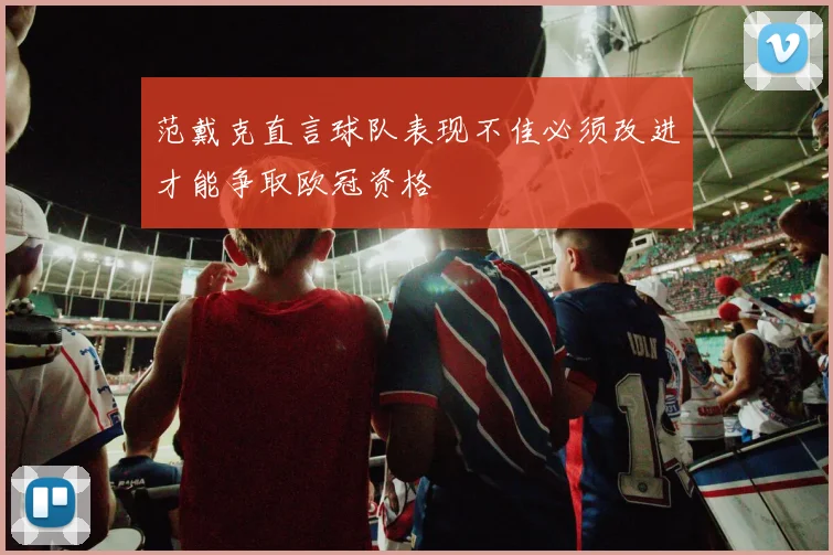 范戴克直言球队表现不佳必须改进才能争取欧冠资格