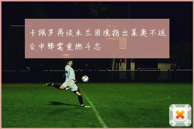 卡佩罗再谈米兰困境指出莱奥不适合中锋需重燃斗志