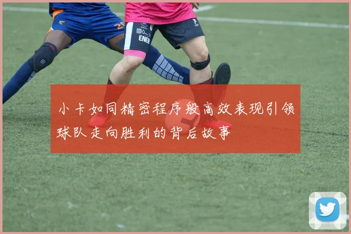 小卡如同精密程序般高效表现引领球队走向胜利的背后故事