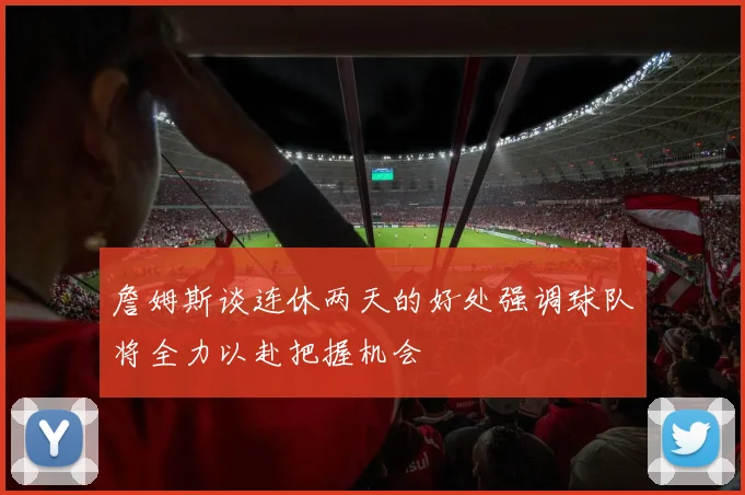 詹姆斯谈连休两天的好处强调球队将全力以赴把握机会