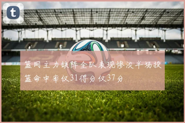 篮网主力缺阵全队表现惨淡半场投篮命中率仅31得分仅37分