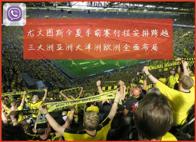 尤文图斯今夏季前赛行程安排跨越三大洲亚洲大洋洲欧洲全面布局